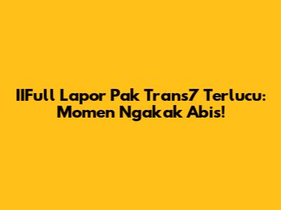 IIFull Lapor Pak Trans7 Terlucu: Momen Ngakak Abis!