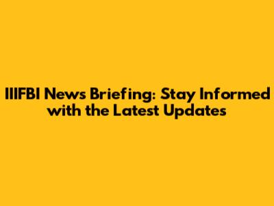 IIIFBI News Briefing: Stay Informed with the Latest Updates