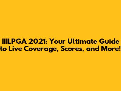 IIILPGA 2021: Your Ultimate Guide to Live Coverage, Scores, and More!