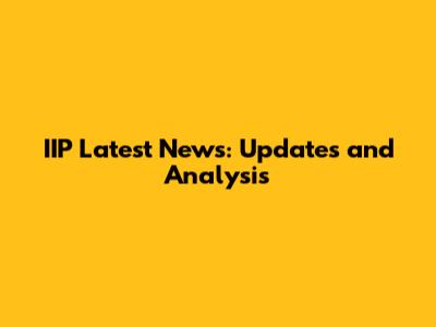 IIP Latest News: Updates and Analysis
