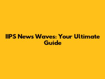 IIPS News Waves: Your Ultimate Guide