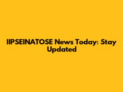 IIPSEINATOSE News Today: Stay Updated