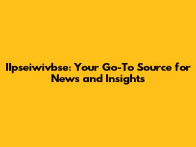 IIpseiwivbse: Your Go-To Source for News and Insights