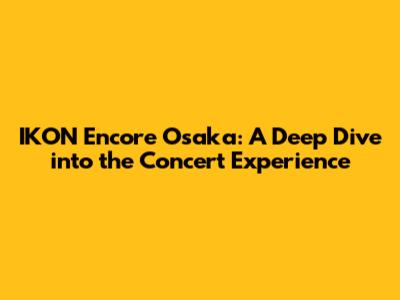 IKON Encore Osaka: A Deep Dive into the Concert Experience