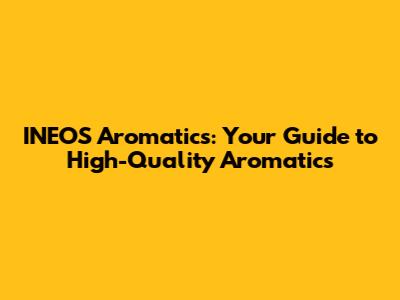 INEOS Aromatics: Your Guide to High-Quality Aromatics