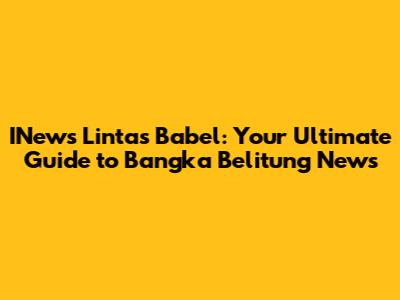INews Lintas Babel: Your Ultimate Guide to Bangka Belitung News