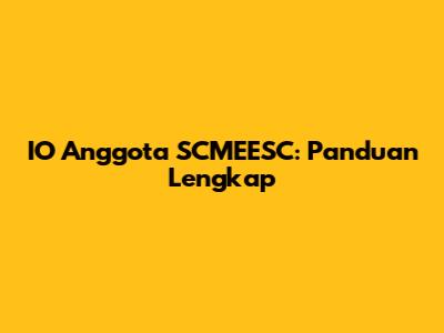 IO Anggota SCMEESC: Panduan Lengkap