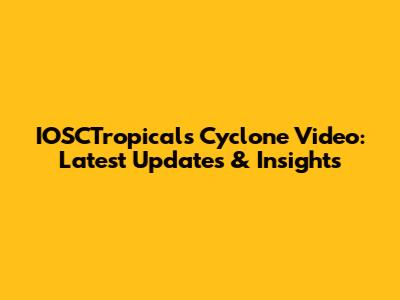 IOSCTropicals Cyclone Video: Latest Updates & Insights