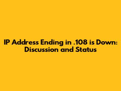 IP Address Ending in .108 is Down: Discussion and Status