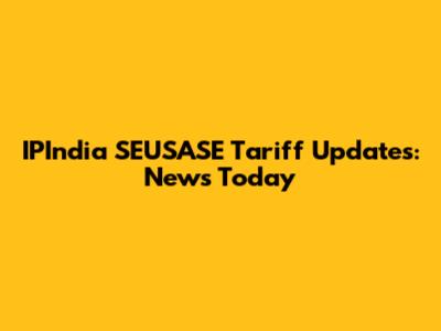 IPIndia SEUSASE Tariff Updates: News Today