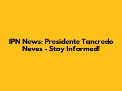 IPN News: Presidente Tancredo Neves - Stay Informed!