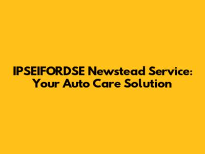 IPSEIFORDSE Newstead Service: Your Auto Care Solution
