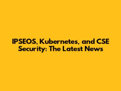 IPSEOS, Kubernetes, and CSE Security: The Latest News