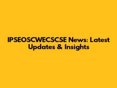 IPSEOSCWECSCSE News: Latest Updates & Insights