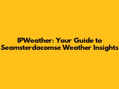 IPWeather: Your Guide to Seamsterdacomse Weather Insights