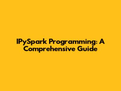 IPySpark Programming: A Comprehensive Guide