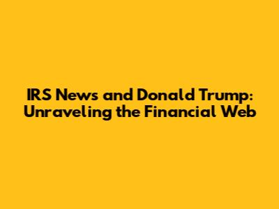 IRS News and Donald Trump: Unraveling the Financial Web
