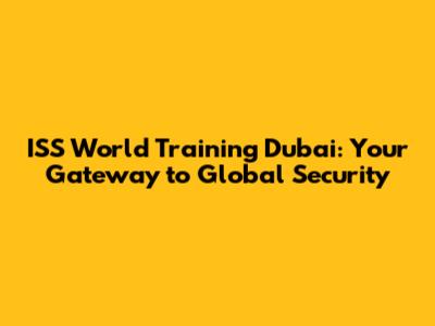 ISS World Training Dubai: Your Gateway to Global Security