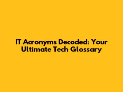 IT Acronyms Decoded: Your Ultimate Tech Glossary