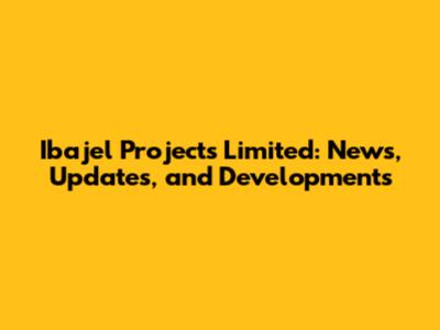 Ibajel Projects Limited: News, Updates, and Developments