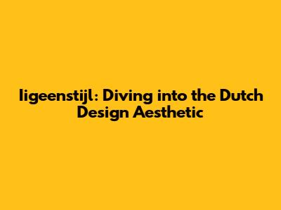 Iigeenstijl: Diving into the Dutch Design Aesthetic