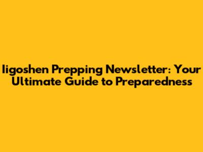 Iigoshen Prepping Newsletter: Your Ultimate Guide to Preparedness