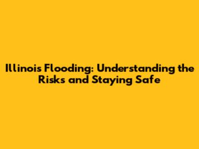Illinois Flooding: Understanding the Risks and Staying Safe