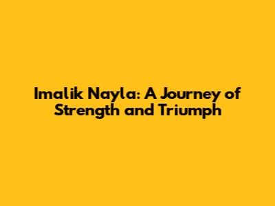 Imalik Nayla: A Journey of Strength and Triumph