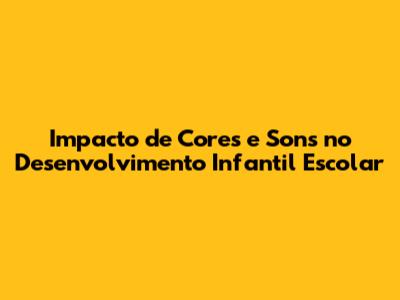 Impacto de Cores e Sons no Desenvolvimento Infantil Escolar