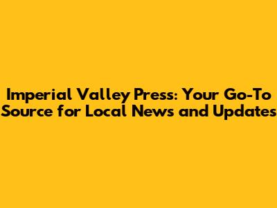 Imperial Valley Press: Your Go-To Source for Local News and Updates