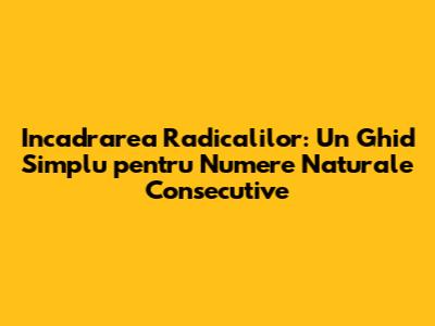 Incadrarea Radicalilor: Un Ghid Simplu pentru Numere Naturale Consecutive