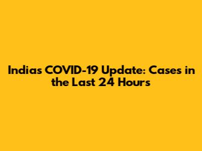 India's COVID-19 Update: Cases in the Last 24 Hours