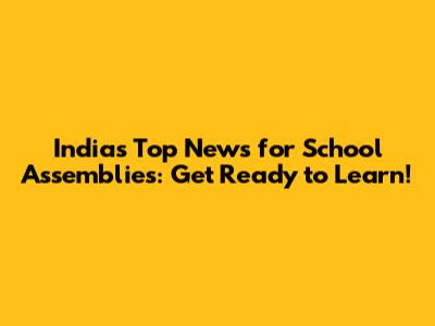 India's Top News for School Assemblies: Get Ready to Learn!