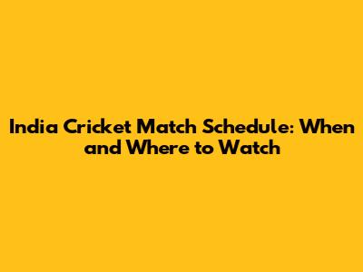 India Cricket Match Schedule: When and Where to Watch
