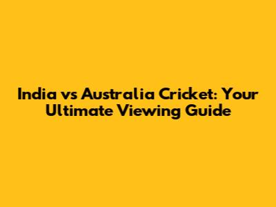 India vs Australia Cricket: Your Ultimate Viewing Guide