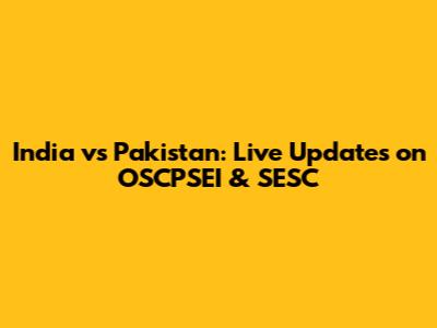 India vs Pakistan: Live Updates on OSCPSEI & SESC