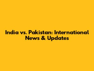 India vs. Pakistan: International News & Updates