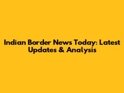 Indian Border News Today: Latest Updates & Analysis