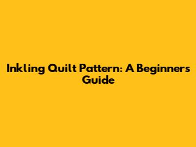 Inkling Quilt Pattern: A Beginner's Guide