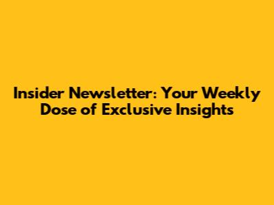 Insider Newsletter: Your Weekly Dose of Exclusive Insights