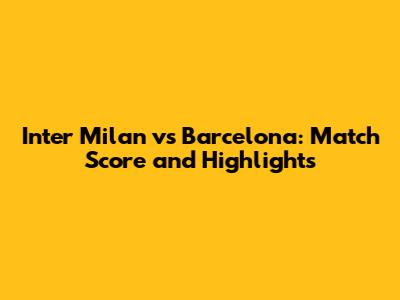 Inter Milan vs Barcelona: Match Score and Highlights