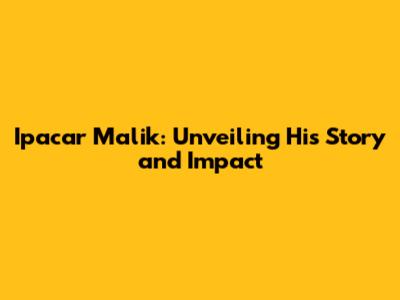 Ipacar Malik: Unveiling His Story and Impact
