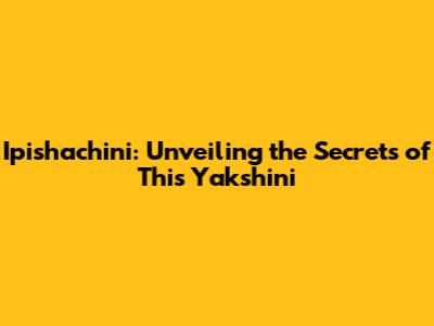 Ipishachini: Unveiling the Secrets of This Yakshini