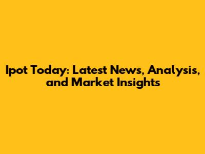 Ipot Today: Latest News, Analysis, and Market Insights
