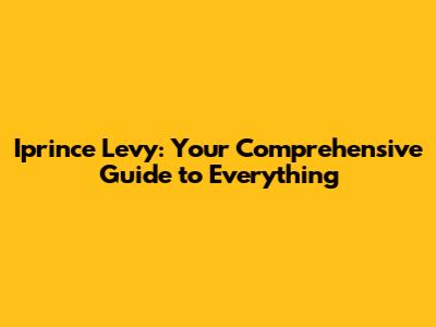 Iprince Levy: Your Comprehensive Guide to Everything