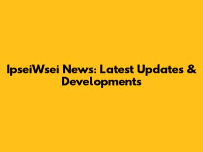 IpseiWsei News: Latest Updates & Developments