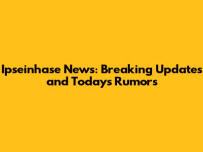 Ipseinhase News: Breaking Updates and Today's Rumors