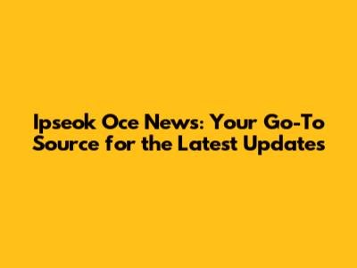 Ipseok Oce News: Your Go-To Source for the Latest Updates