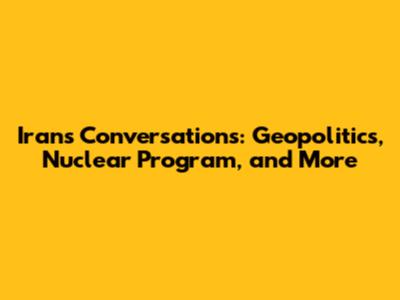 Iran's Conversations: Geopolitics, Nuclear Program, and More