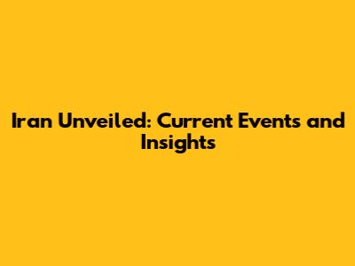 Iran Unveiled: Current Events and Insights